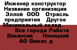 Инженер-конструктор › Название организации ­ Эллой, ООО › Отрасль предприятия ­ Другое › Минимальный оклад ­ 25 000 - Все города Работа » Вакансии   . Ненецкий АО,Вижас д.